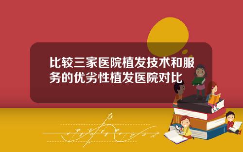 比较三家医院植发技术和服务的优劣性植发医院对比