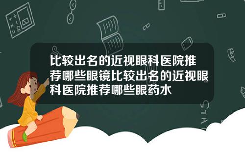 比较出名的近视眼科医院推荐哪些眼镜比较出名的近视眼科医院推荐哪些眼药水