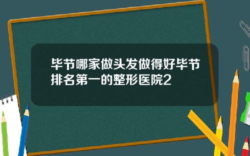 毕节哪家做头发做得好毕节排名第一的整形医院2