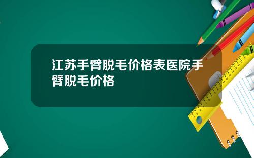 江苏手臂脱毛价格表医院手臂脱毛价格