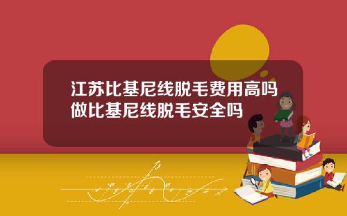 江苏比基尼线脱毛费用高吗做比基尼线脱毛安全吗