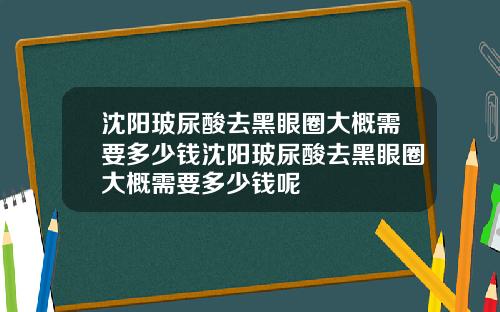 沈阳玻尿酸去黑眼圈大概需要多少钱沈阳玻尿酸去黑眼圈大概需要多少钱呢