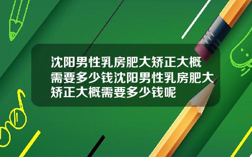 沈阳男性乳房肥大矫正大概需要多少钱沈阳男性乳房肥大矫正大概需要多少钱呢