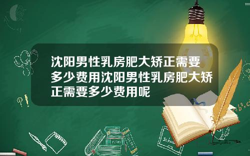 沈阳男性乳房肥大矫正需要多少费用沈阳男性乳房肥大矫正需要多少费用呢