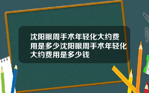 沈阳眼周手术年轻化大约费用是多少沈阳眼周手术年轻化大约费用是多少钱