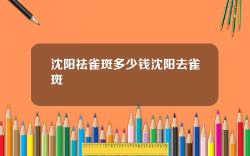 沈阳祛雀斑多少钱沈阳去雀斑