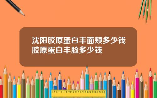 沈阳胶原蛋白丰面颊多少钱胶原蛋白丰脸多少钱