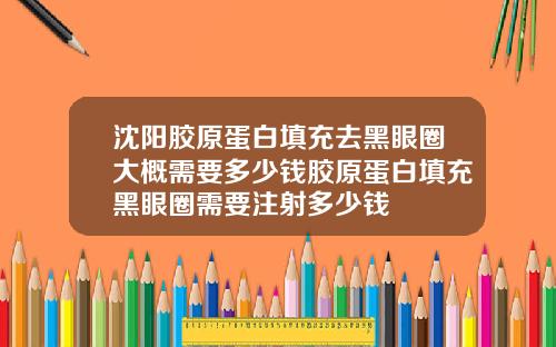 沈阳胶原蛋白填充去黑眼圈大概需要多少钱胶原蛋白填充黑眼圈需要注射多少钱