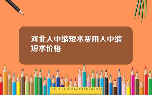 河北人中缩短术费用人中缩短术价格 河北人中缩短术费用人中缩短术价格
