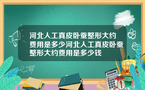 河北人工真皮卧蚕整形大约费用是多少河北人工真皮卧蚕整形大约费用是多少钱 河北人工真皮卧蚕整形大约费用是多少河北人工真皮卧蚕整形大约费用是多少钱