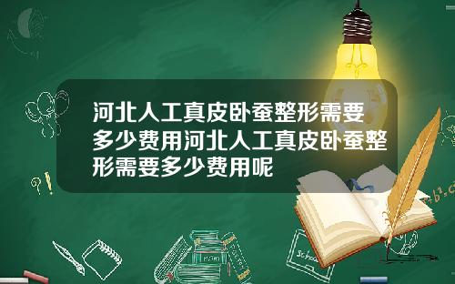 河北人工真皮卧蚕整形需要多少费用河北人工真皮卧蚕整形需要多少费用呢 河北人工真皮卧蚕整形需要多少费用河北人工真皮卧蚕整形需要多少费用呢