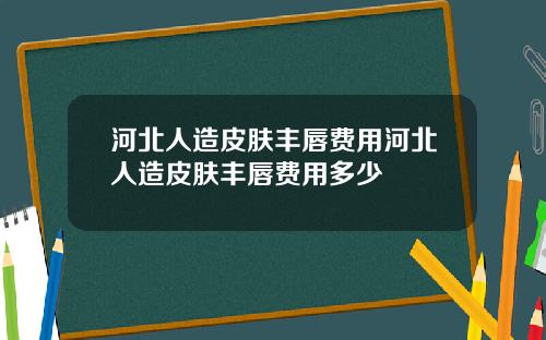 河北人造皮肤丰唇费用河北人造皮肤丰唇费用多少 河北人造皮肤丰唇费用河北人造皮肤丰唇费用多少