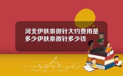 河北伊肤泉微针大约费用是多少伊肤泉微针多少钱 河北伊肤泉微针大约费用是多少伊肤泉微针多少钱