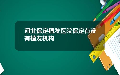河北保定植发医院保定有没有植发机构 河北保定植发医院保定有没有植发机构