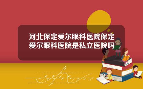 河北保定爱尔眼科医院保定爱尔眼科医院是私立医院吗 河北保定爱尔眼科医院保定爱尔眼科医院是私立医院吗