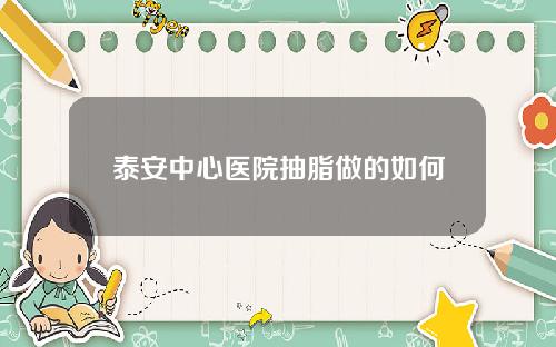 泰安中心医院抽脂做的如何