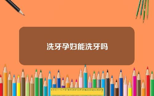 洗牙孕妇能洗牙吗