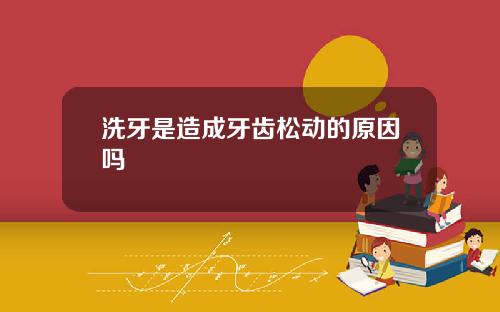 洗牙是造成牙齿松动的原因吗