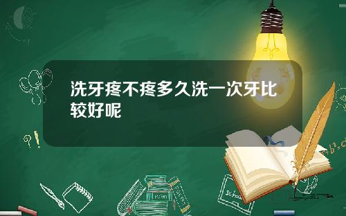 洗牙疼不疼多久洗一次牙比较好呢