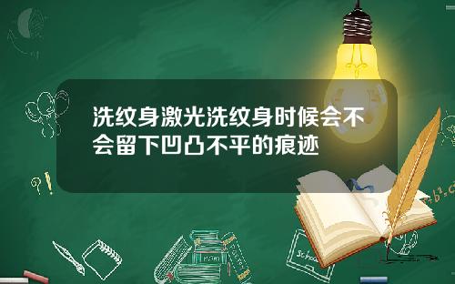 洗纹身激光洗纹身时候会不会留下凹凸不平的痕迹