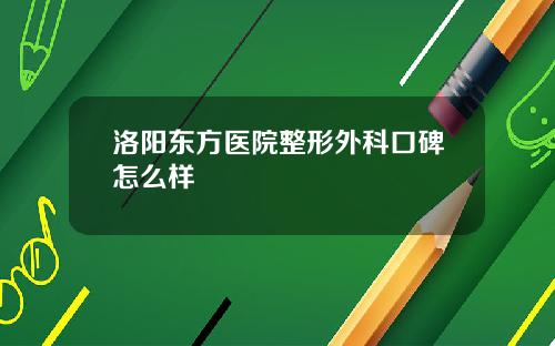洛阳东方医院整形外科口碑怎么样