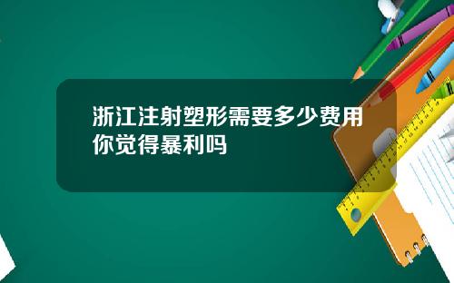 浙江注射塑形需要多少费用你觉得暴利吗