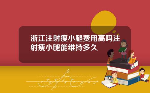 浙江注射瘦小腿费用高吗注射瘦小腿能维持多久