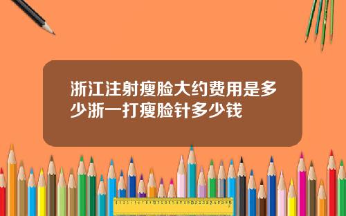 浙江注射瘦脸大约费用是多少浙一打瘦脸针多少钱