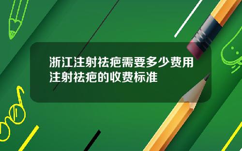 浙江注射祛疤需要多少费用注射祛疤的收费标准
