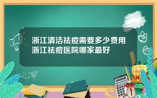 浙江清洁祛痘需要多少费用浙江祛痘医院哪家最好
