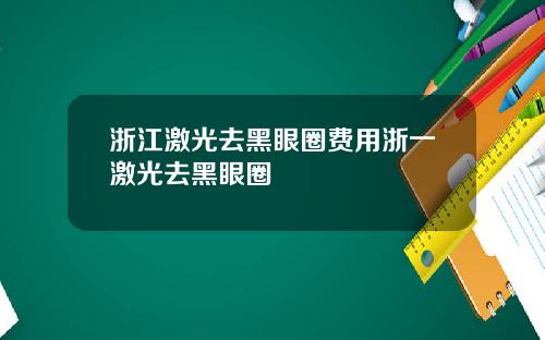 浙江激光去黑眼圈费用浙一激光去黑眼圈