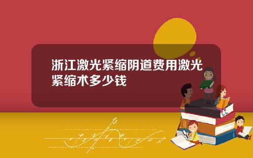 浙江激光紧缩阴道费用激光紧缩术多少钱