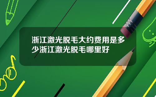 浙江激光脱毛大约费用是多少浙江激光脱毛哪里好