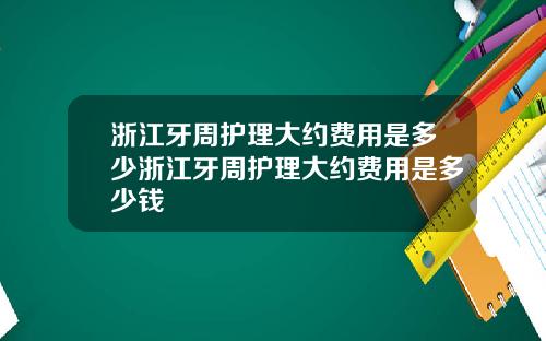 浙江牙周护理大约费用是多少浙江牙周护理大约费用是多少钱
