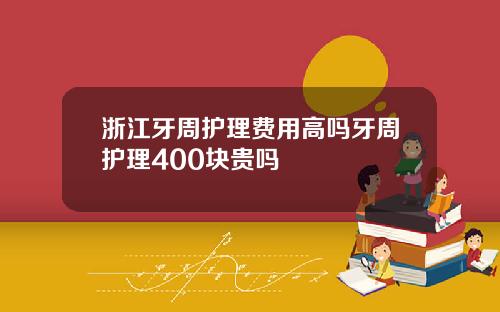 浙江牙周护理费用高吗牙周护理400块贵吗