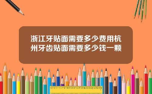 浙江牙贴面需要多少费用杭州牙齿贴面需要多少钱一颗