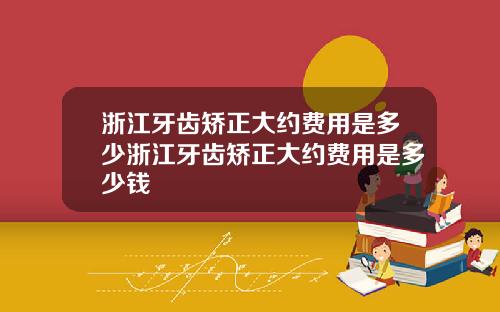 浙江牙齿矫正大约费用是多少浙江牙齿矫正大约费用是多少钱