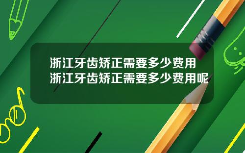 浙江牙齿矫正需要多少费用浙江牙齿矫正需要多少费用呢