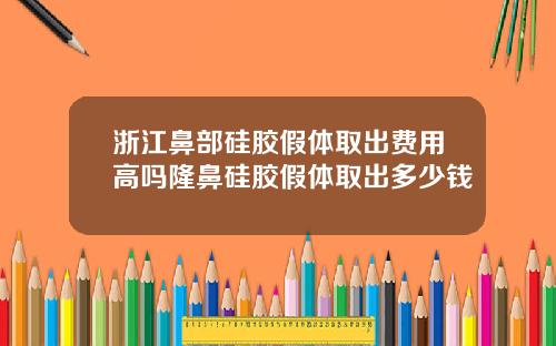 浙江鼻部硅胶假体取出费用高吗隆鼻硅胶假体取出多少钱