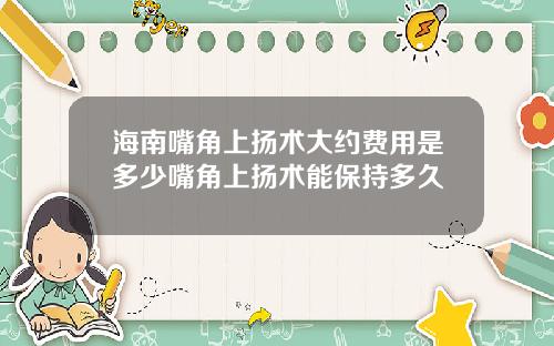 海南嘴角上扬术大约费用是多少嘴角上扬术能保持多久