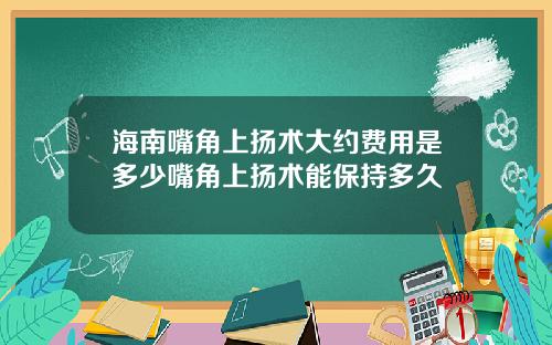 海南嘴角上扬术大约费用是多少嘴角上扬术能保持多久