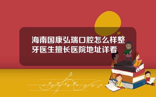 海南国康弘瑞口腔怎么样整牙医生擅长医院地址详看