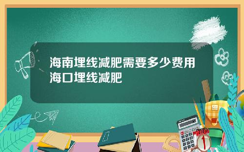 海南埋线减肥需要多少费用海口埋线减肥