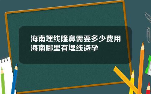 海南埋线隆鼻需要多少费用海南哪里有埋线避孕