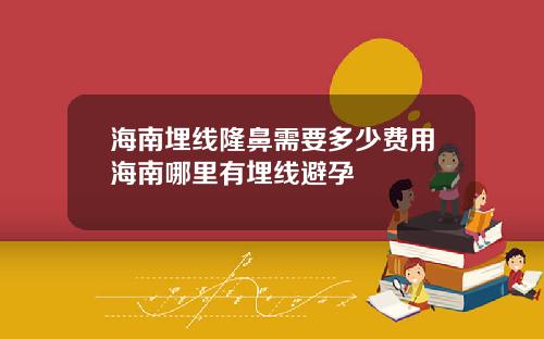 海南埋线隆鼻需要多少费用海南哪里有埋线避孕