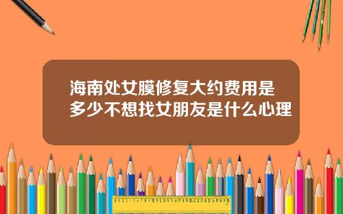 海南处女膜修复大约费用是多少不想找女朋友是什么心理
