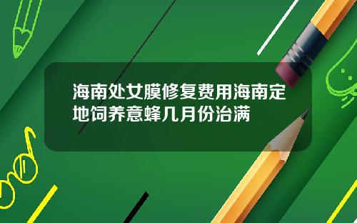 海南处女膜修复费用海南定地饲养意蜂几月份治满