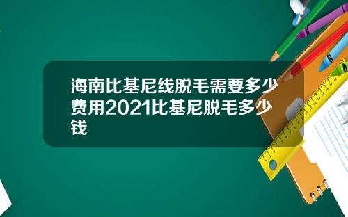 海南比基尼线脱毛需要多少费用2021比基尼脱毛多少钱