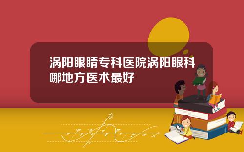 涡阳眼睛专科医院涡阳眼科哪地方医术最好