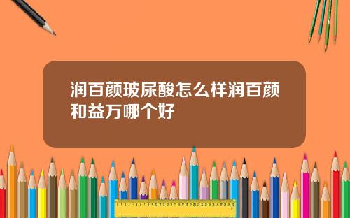 润百颜玻尿酸怎么样润百颜和益万哪个好